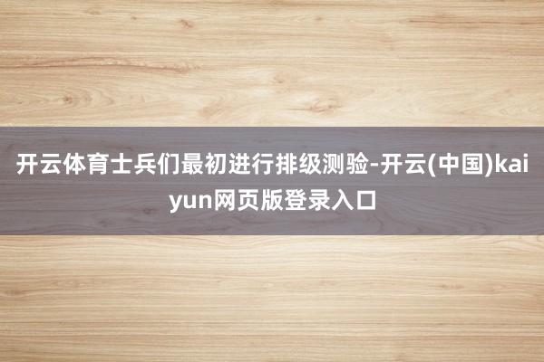 开云体育士兵们最初进行排级测验-开云(中国)kaiyun网页版登录入口