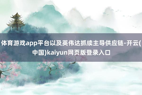 体育游戏app平台以及英伟达抓续主导供应链-开云(中国)kaiyun网页版登录入口