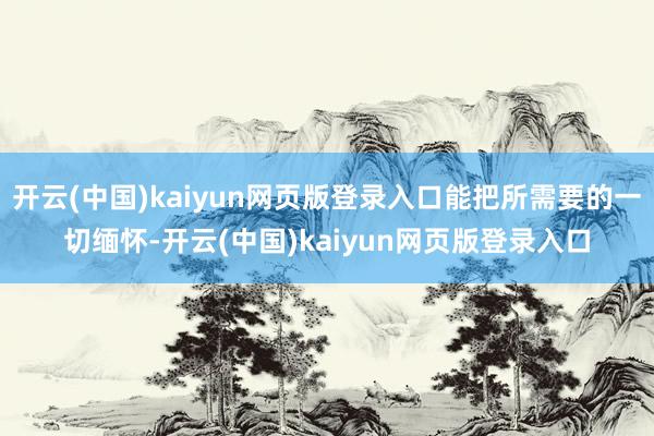 开云(中国)kaiyun网页版登录入口能把所需要的一切缅怀-开云(中国)kaiyun网页版登录入口