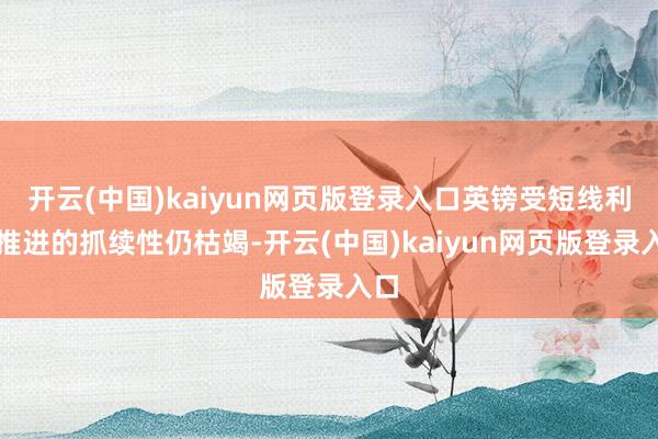 开云(中国)kaiyun网页版登录入口英镑受短线利好推进的抓续性仍枯竭-开云(中国)kaiyun网页版登录入口
