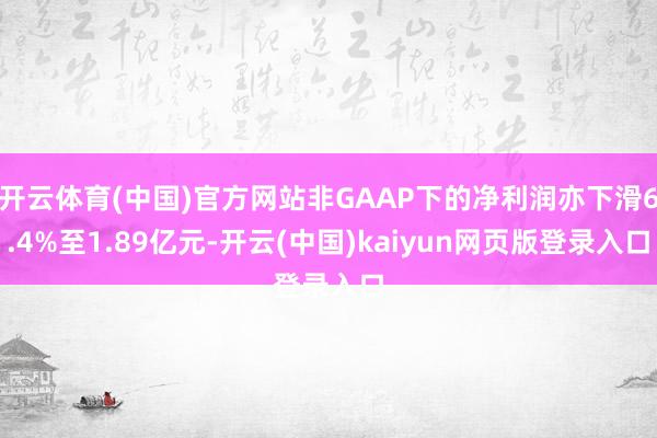 开云体育(中国)官方网站非GAAP下的净利润亦下滑6.4%至1.89亿元-开云(中国)kaiyun网页版登录入口