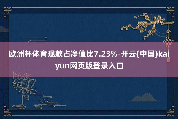 欧洲杯体育现款占净值比7.23%-开云(中国)kaiyun网页版登录入口
