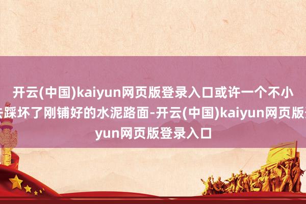 开云(中国)kaiyun网页版登录入口或许一个不小心掉下去踩坏了刚铺好的水泥路面-开云(中国)kaiyun网页版登录入口