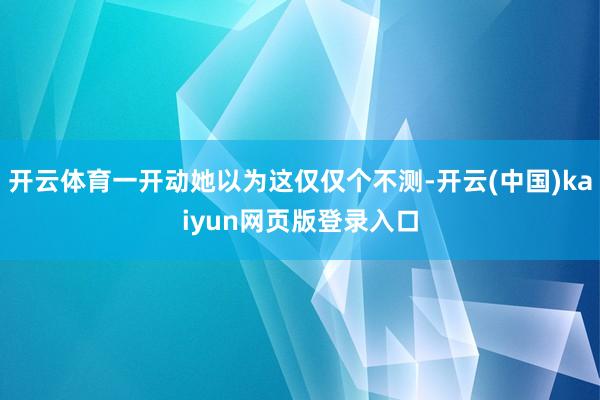 开云体育一开动她以为这仅仅个不测-开云(中国)kaiyun网页版登录入口