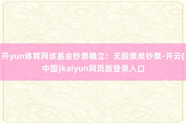 开yun体育网该基金钞票确立:无股票类钞票-开云(中国)kaiyun网页版登录入口