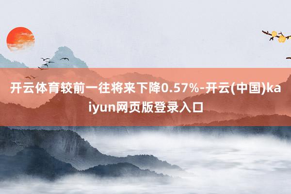 开云体育较前一往将来下降0.57%-开云(中国)kaiyun网页版登录入口