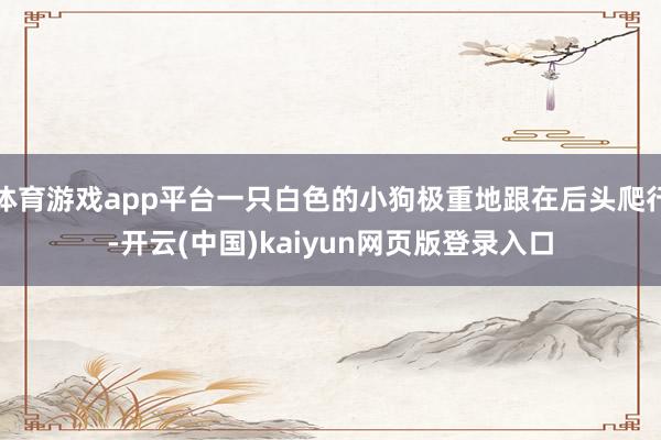体育游戏app平台一只白色的小狗极重地跟在后头爬行-开云(中国)kaiyun网页版登录入口
