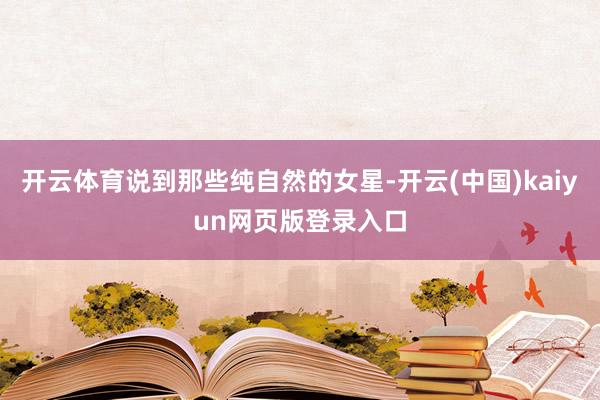 开云体育说到那些纯自然的女星-开云(中国)kaiyun网页版登录入口