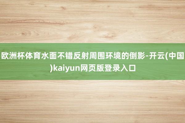 欧洲杯体育水面不错反射周围环境的倒影-开云(中国)kaiyun网页版登录入口