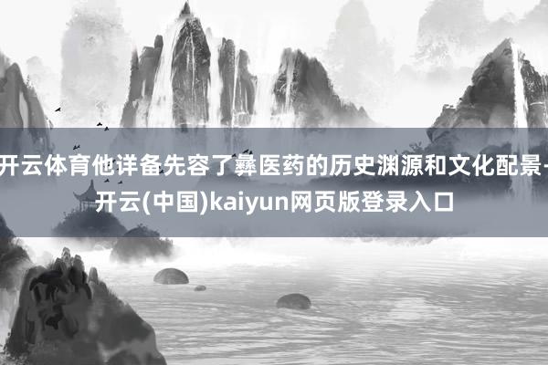 开云体育他详备先容了彝医药的历史渊源和文化配景-开云(中国)kaiyun网页版登录入口