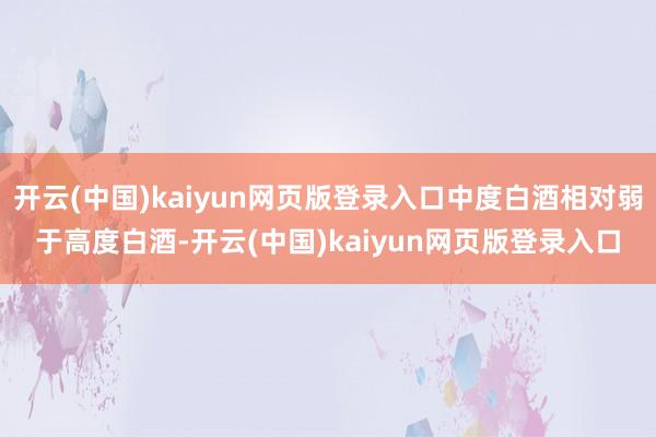 开云(中国)kaiyun网页版登录入口中度白酒相对弱于高度白酒-开云(中国)kaiyun网页版登录入口