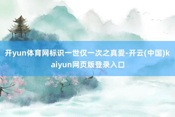 开yun体育网标识一世仅一次之真爱-开云(中国)kaiyun网页版登录入口