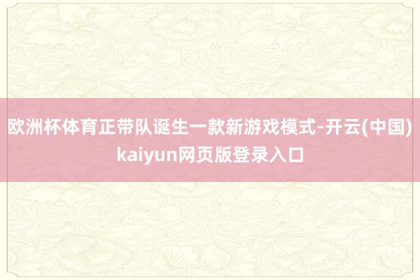 欧洲杯体育正带队诞生一款新游戏模式-开云(中国)kaiyun网页版登录入口