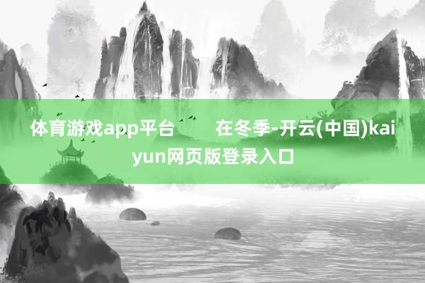 体育游戏app平台 在冬季-开云(中国)kaiyun网页版登录入口