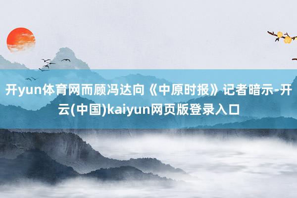 开yun体育网　　而顾冯达向《中原时报》记者暗示-开云(中国)kaiyun网页版登录入口