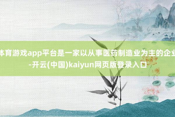 体育游戏app平台是一家以从事医药制造业为主的企业-开云(中国)kaiyun网页版登录入口