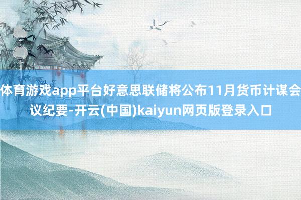 体育游戏app平台好意思联储将公布11月货币计谋会议纪要-开云(中国)kaiyun网页版登录入口