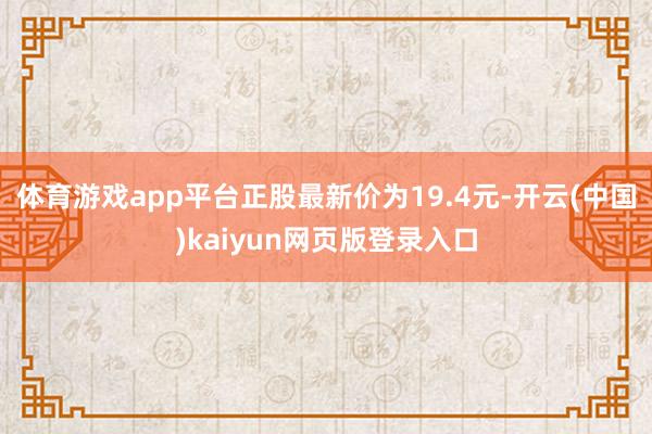 体育游戏app平台正股最新价为19.4元-开云(中国)kaiyun网页版登录入口