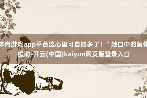 体育游戏app平台这心里可自如多了！”她口中的集体援助-开云(中国)kaiyun网页版登录入口