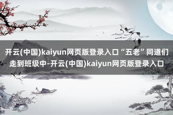 开云(中国)kaiyun网页版登录入口“五老”同道们走到班级中-开云(中国)kaiyun网页版登录入口