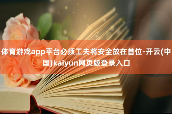 体育游戏app平台必须工夫将安全放在首位-开云(中国)kaiyun网页版登录入口