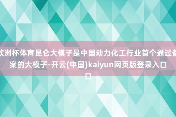 欧洲杯体育昆仑大模子是中国动力化工行业首个通过备案的大模子-开云(中国)kaiyun网页版登录入口