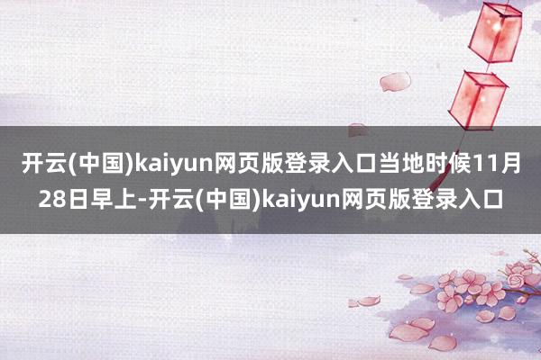 开云(中国)kaiyun网页版登录入口　　当地时候11月28日早上-开云(中国)kaiyun网页版登录入口