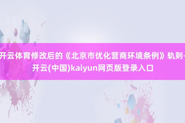 开云体育修改后的《北京市优化营商环境条例》轨则-开云(中国)kaiyun网页版登录入口