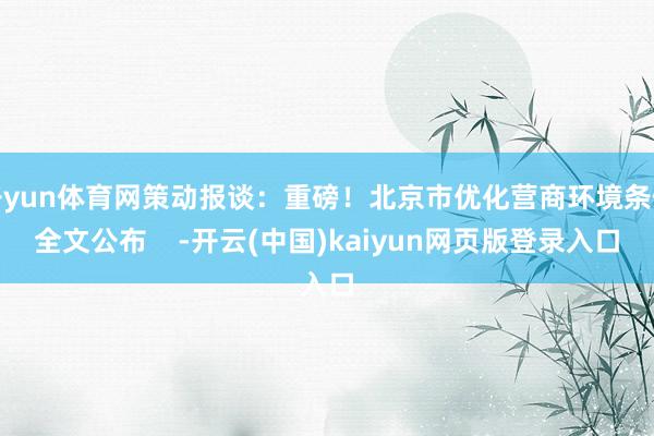 开yun体育网策动报谈:重磅!北京市优化营商环境条例全文公布 -开云(中国)kaiyun网页版登录入口