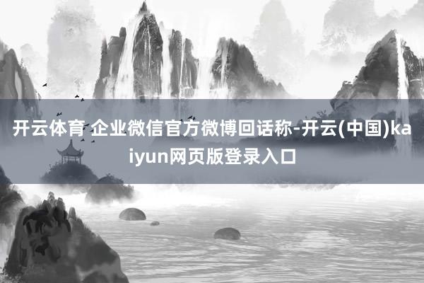 开云体育 企业微信官方微博回话称-开云(中国)kaiyun网页版登录入口