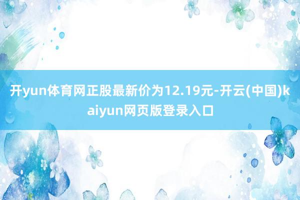 开yun体育网正股最新价为12.19元-开云(中国)kaiyun网页版登录入口