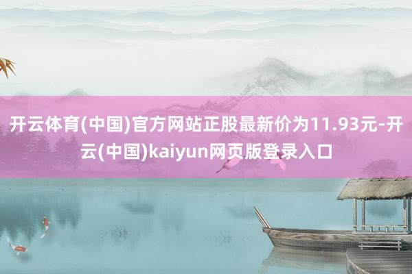 开云体育(中国)官方网站正股最新价为11.93元-开云(中国)kaiyun网页版登录入口