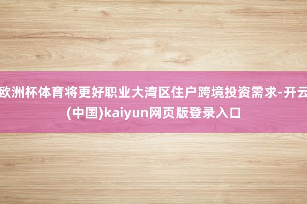 欧洲杯体育将更好职业大湾区住户跨境投资需求-开云(中国)kaiyun网页版登录入口