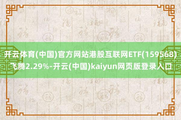 开云体育(中国)官方网站港股互联网ETF(159568)飞腾2.29%-开云(中国)kaiyun网页版登录入口