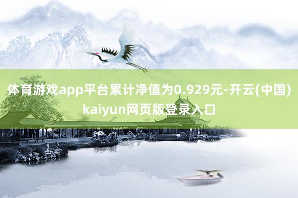 体育游戏app平台累计净值为0.929元-开云(中国)kaiyun网页版登录入口
