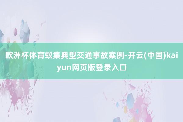 欧洲杯体育蚁集典型交通事故案例-开云(中国)kaiyun网页版登录入口