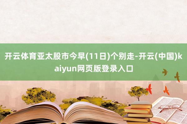 开云体育亚太股市今早(11日)个别走-开云(中国)kaiyun网页版登录入口