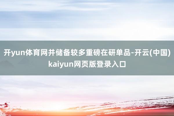开yun体育网并储备较多重磅在研单品-开云(中国)kaiyun网页版登录入口