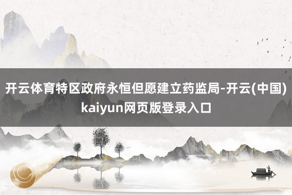 开云体育特区政府永恒但愿建立药监局-开云(中国)kaiyun网页版登录入口
