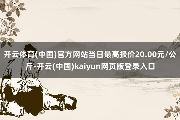 开云体育(中国)官方网站当日最高报价20.00元/公斤-开云(中国)kaiyun网页版登录入口