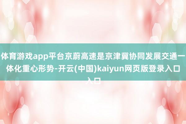 体育游戏app平台京蔚高速是京津冀协同发展交通一体化重心形势-开云(中国)kaiyun网页版登录入口