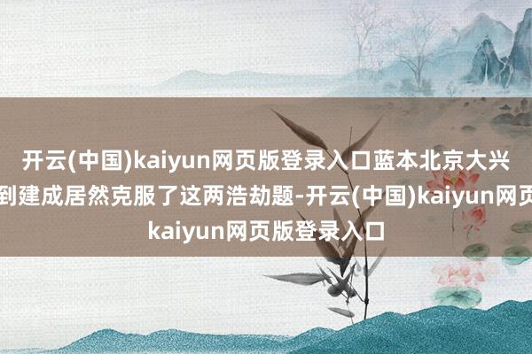 开云(中国)kaiyun网页版登录入口蓝本北京大兴机场从盘算到建成居然克服了这两浩劫题-开云(中国)kaiyun网页版登录入口