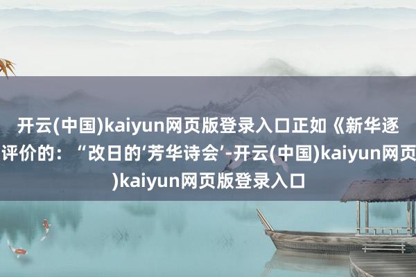 开云(中国)kaiyun网页版登录入口正如《新华逐日电讯》所评价的:“改日的‘芳华诗会’-开云(中国)kaiyun网页版登录入口