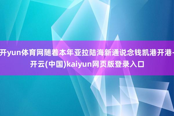开yun体育网随着本年亚拉陆海新通说念钱凯港开港-开云(中国)kaiyun网页版登录入口