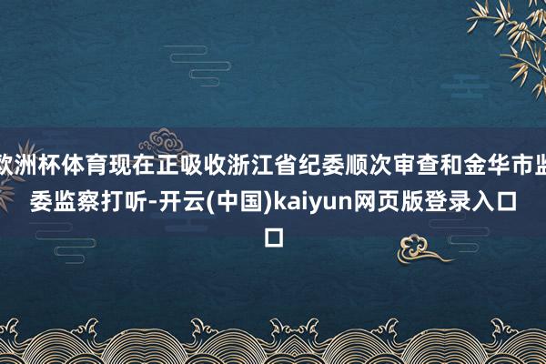 欧洲杯体育现在正吸收浙江省纪委顺次审查和金华市监委监察打听-开云(中国)kaiyun网页版登录入口