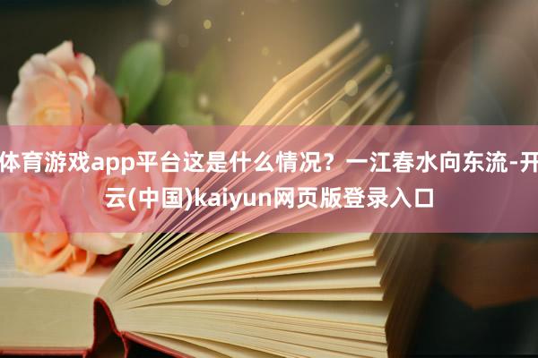 体育游戏app平台这是什么情况?一江春水向东流-开云(中国)kaiyun网页版登录入口