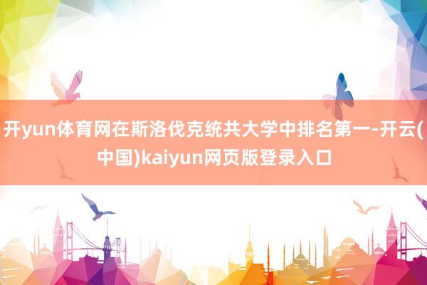 开yun体育网在斯洛伐克统共大学中排名第一-开云(中国)kaiyun网页版登录入口