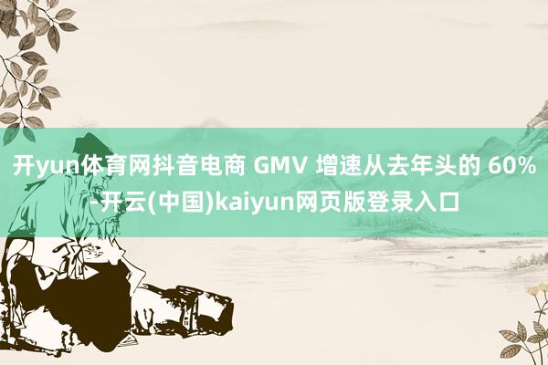 开yun体育网抖音电商 GMV 增速从去年头的 60%-开云(中国)kaiyun网页版登录入口