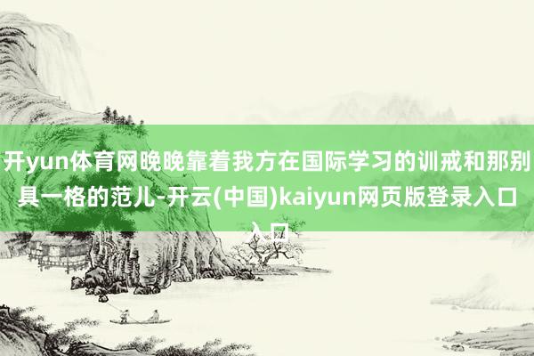 开yun体育网晚晚靠着我方在国际学习的训戒和那别具一格的范儿-开云(中国)kaiyun网页版登录入口
