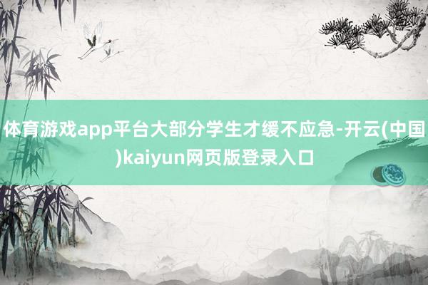 体育游戏app平台大部分学生才缓不应急-开云(中国)kaiyun网页版登录入口